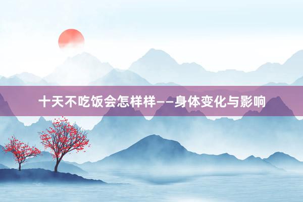 十天不吃饭会怎样样——身体变化与影响