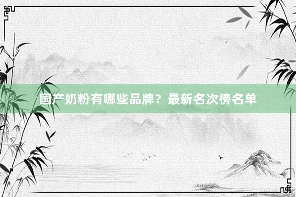 国产奶粉有哪些品牌？最新名次榜名单