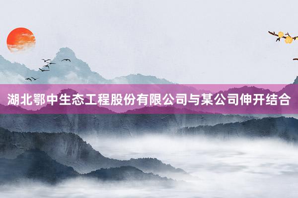 湖北鄂中生态工程股份有限公司与某公司伸开结合