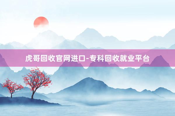 虎哥回收官网进口-专科回收就业平台